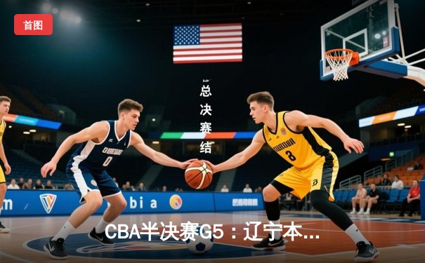 CBA半决赛G5：辽宁本钢加时逆转广东宏远 连续第五年挺进总决赛