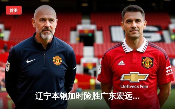 辽宁本钢加时险胜广东宏远 赵继伟33+8+5率队上演18分大逆转