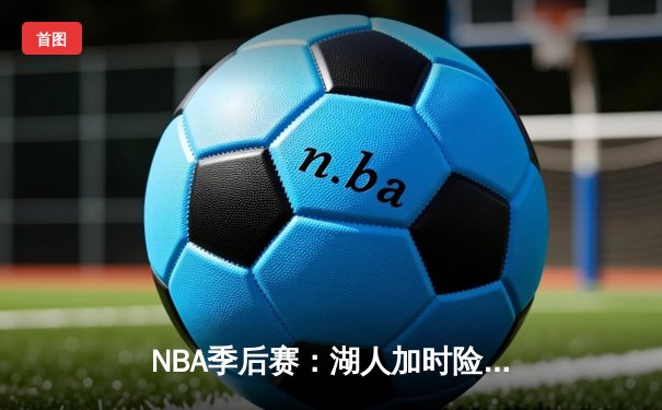 NBA季后赛：湖人加时险胜勇士，詹姆斯关键三分锁定胜局