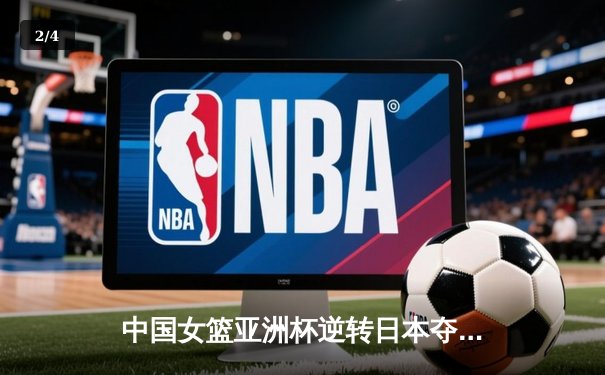 中国女篮亚洲杯逆转日本夺冠，韩旭独揽26分荣膺MVP - 2