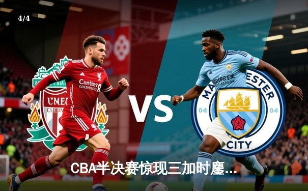 CBA半决赛惊现三加时鏖战 辽宁本钢逆转广东宏远夺赛点 - 4