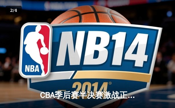 CBA季后赛半决赛激战正酣 辽宁本钢加时险胜广东宏远总分2-1领先 - 2
