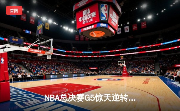 NBA总决赛G5惊天逆转：独行侠末节轰22-3攻势终结绿军三连冠梦想
