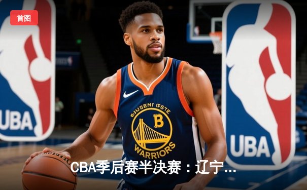 CBA季后赛半决赛：辽宁本钢逆转广东华南虎 赵继伟狂砍35分率队夺赛点