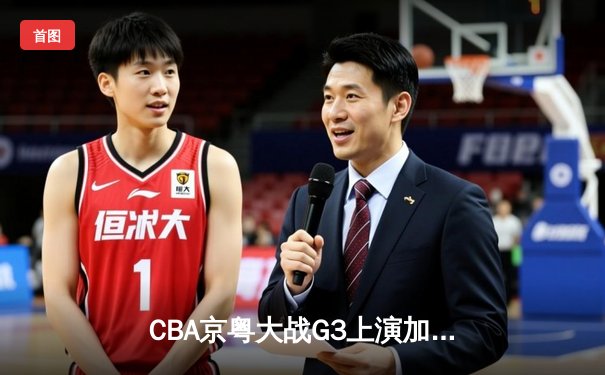 CBA京粤大战G3上演加时逆转，广东宏远力克北京首钢拿到赛点