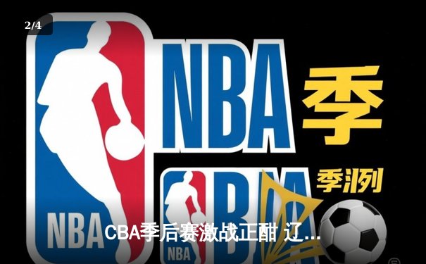CBA季后赛激战正酣 辽宁本钢加时险胜广东宏远 - 2