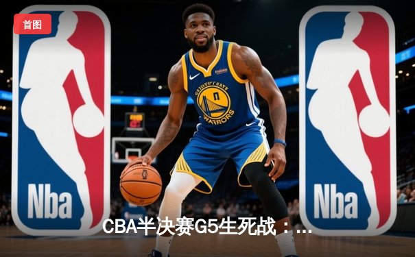 CBA半决赛G5生死战：辽宁本钢加时逆转广东宏远 赵继伟砍30+10率队挺进总决赛