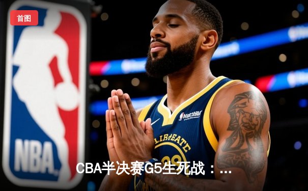 CBA半决赛G5生死战：辽宁本钢加时逆转广东宏远 赵继伟砍30+10率队挺进总决赛