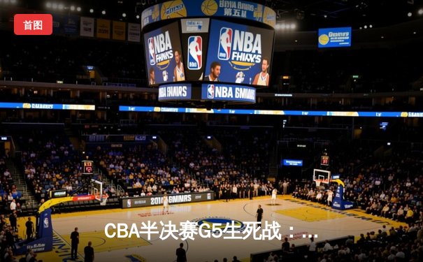 CBA半决赛G5生死战：辽宁本钢加时逆转广东宏远 赵继伟砍30+10率队挺进总决赛