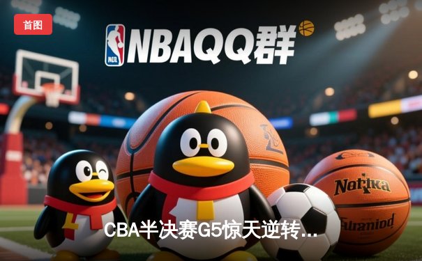 CBA半决赛G5惊天逆转！辽宁本钢加时险胜广东宏远晋级总决赛