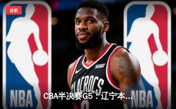 CBA半决赛G5：辽宁本钢加时逆转广东宏远 赵继伟33+9+6率队挺进总决赛
