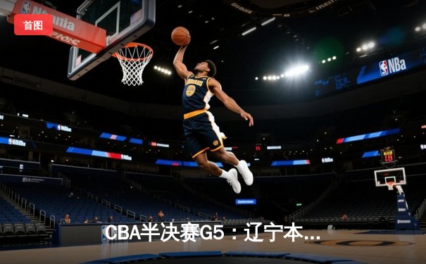 CBA半决赛G5：辽宁本钢加时逆转广东宏远 赵继伟33分率队挺进总决赛