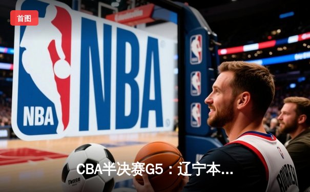 CBA半决赛G5：辽宁本钢加时逆转广东宏远 赵继伟33分率队挺进总决赛