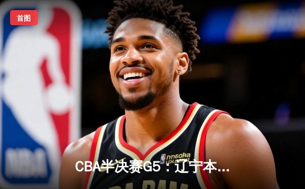 CBA半决赛G5：辽宁本钢加时逆转广东宏远 赵继伟33分率队挺进总决赛