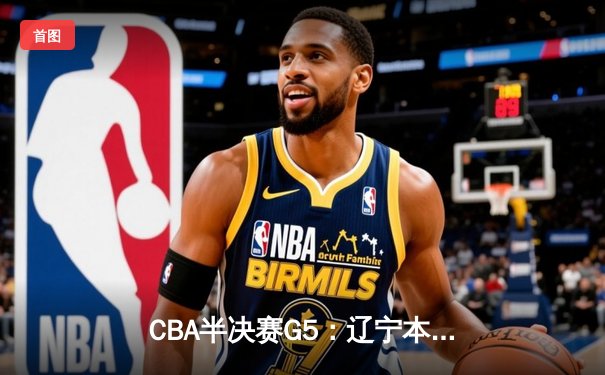CBA半决赛G5：辽宁本钢加时逆转广东宏远 赵继伟35分创生涯新高