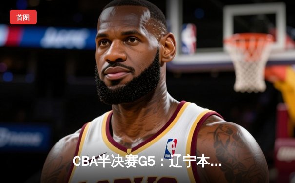 CBA半决赛G5：辽宁本钢加时逆转广东宏远 赵继伟33分率队挺进总决赛