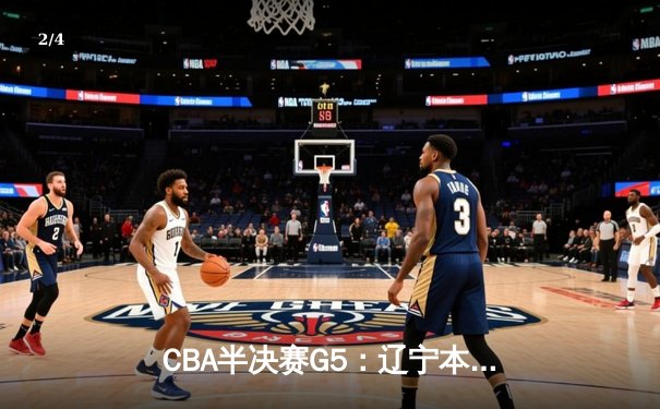 CBA半决赛G5：辽宁本钢加时逆转广东宏远 赵继伟33分率队挺进总决赛 - 2